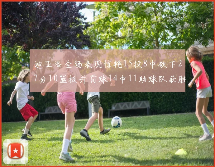 迪亚洛全场表现惊艳15投8中砍下27分10篮板并罚球14中11助球队获胜