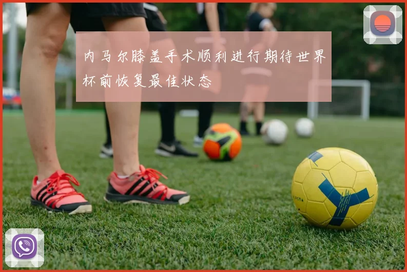 内马尔膝盖手术顺利进行期待世界杯前恢复最佳状态