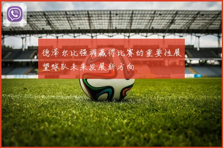德泽尔比强调赢得比赛的重要性展望球队未来发展新方向