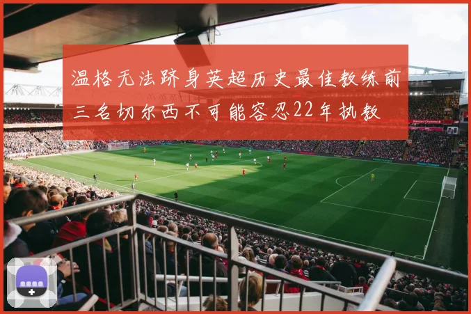 温格无法跻身英超历史最佳教练前三名切尔西不可能容忍22年执教