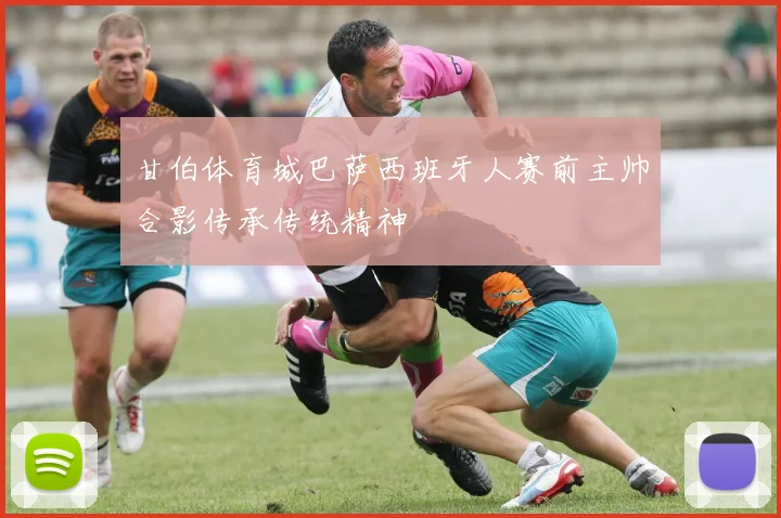 甘伯体育城巴萨西班牙人赛前主帅合影传承传统精神