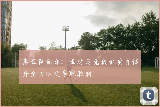 奥亚萨瓦尔：面对马竞我们要自信并全力以赴争取胜利