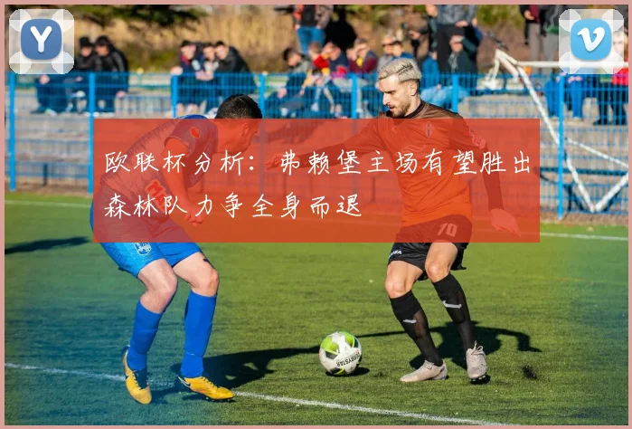 欧联杯分析：弗赖堡主场有望胜出森林队力争全身而退