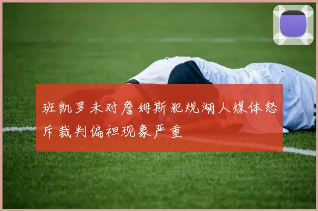 班凯罗未对詹姆斯犯规湖人媒体怒斥裁判偏袒现象严重