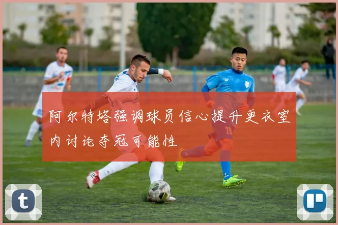 阿尔特塔强调球员信心提升更衣室内讨论夺冠可能性