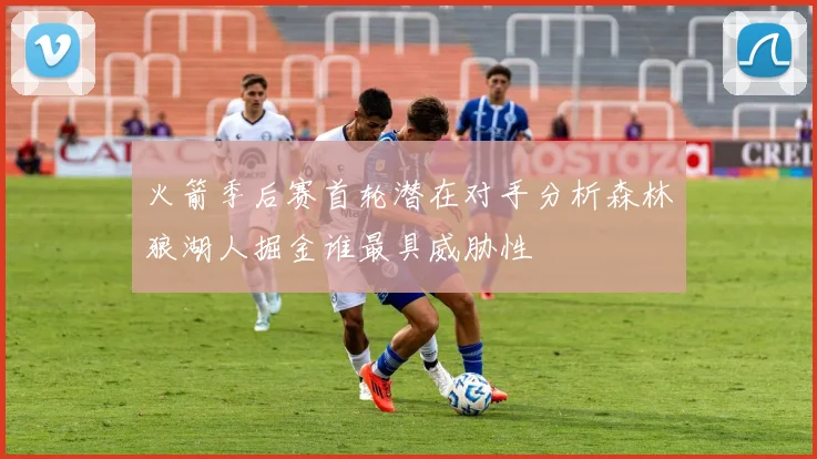 火箭季后赛首轮潜在对手分析森林狼湖人掘金谁最具威胁性