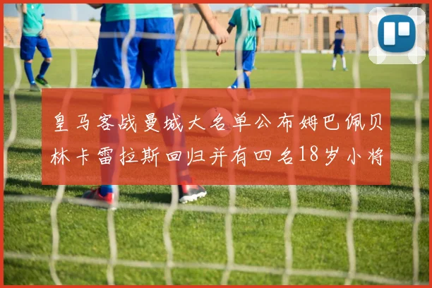 皇马客战曼城大名单公布姆巴佩贝林卡雷拉斯回归并有四名18岁小将入选