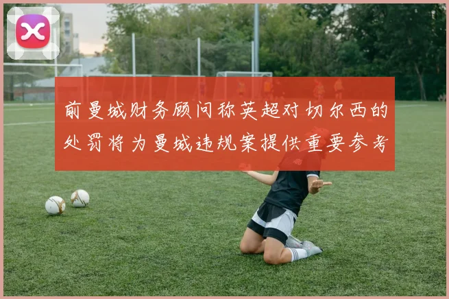 前曼城财务顾问称英超对切尔西的处罚将为曼城违规案提供重要参考