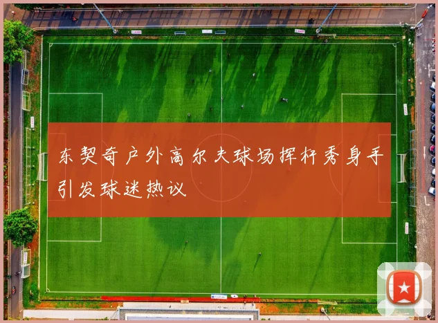 东契奇户外高尔夫球场挥杆秀身手引发球迷热议