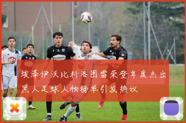 埃泽伊沃比科洛图雷荣登年度杰出黑人足球人物榜单引发热议