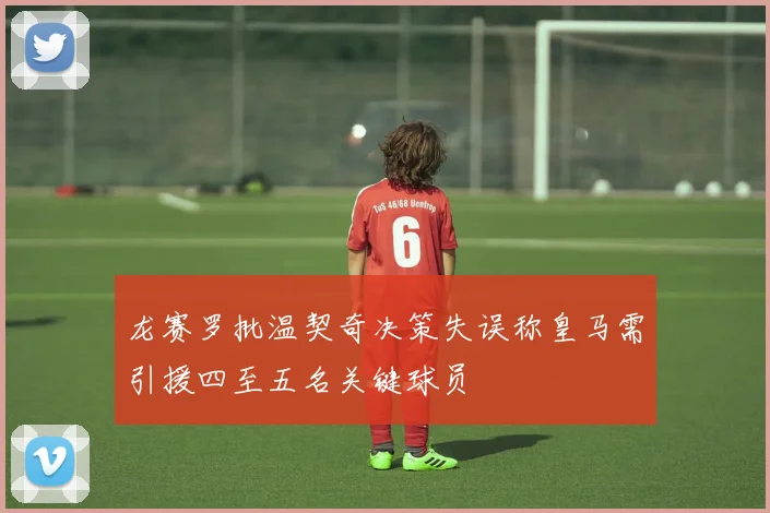 龙赛罗批温契奇决策失误称皇马需引援四至五名关键球员