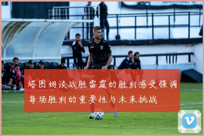 塔图姆谈战胜雷霆的胜利感受强调每场胜利的重要性与未来挑战