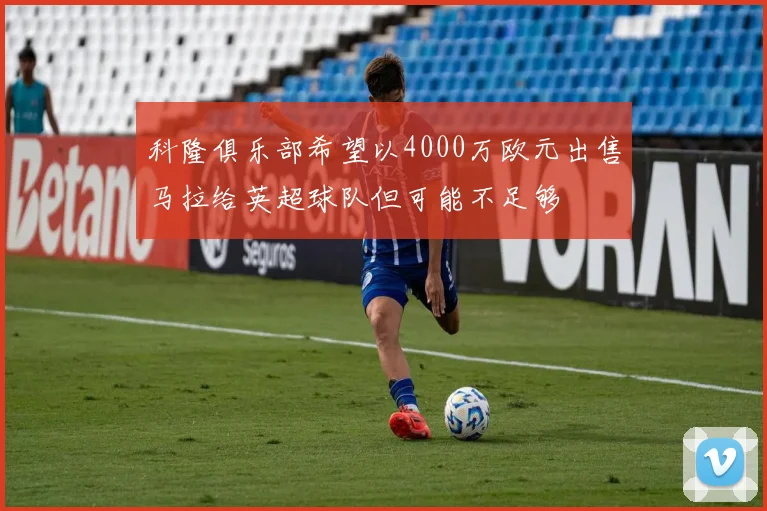 科隆俱乐部希望以4000万欧元出售马拉给英超球队但可能不足够