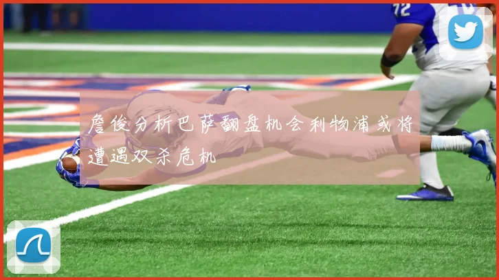 詹俊分析巴萨翻盘机会利物浦或将遭遇双杀危机