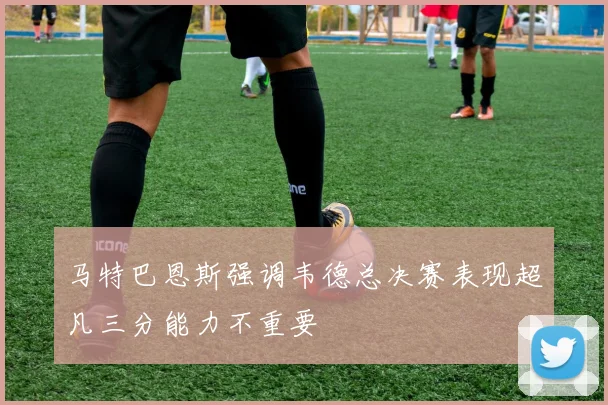 马特巴恩斯强调韦德总决赛表现超凡三分能力不重要