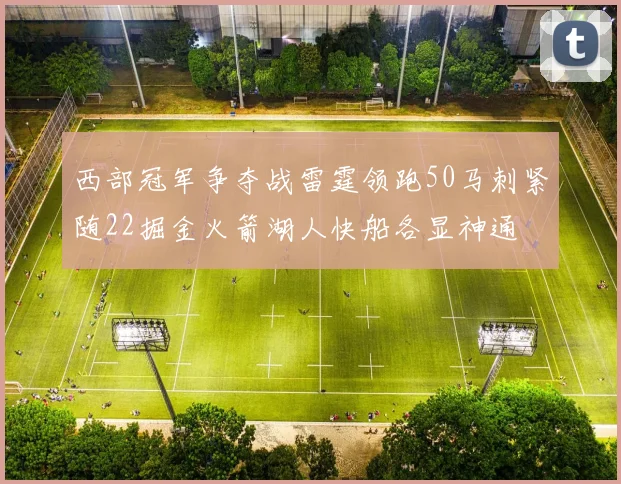 西部冠军争夺战雷霆领跑50马刺紧随22掘金火箭湖人快船各显神通