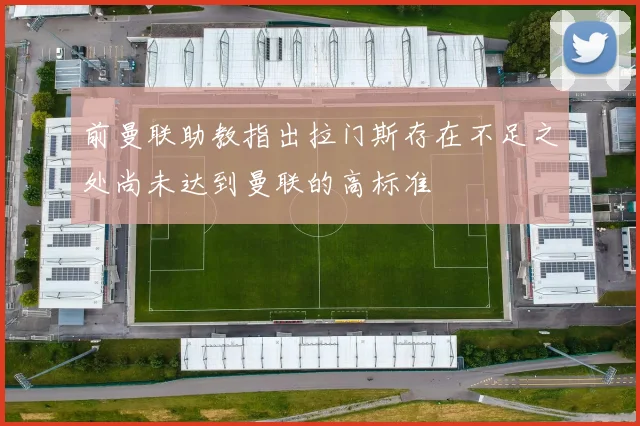 前曼联助教指出拉门斯存在不足之处尚未达到曼联的高标准