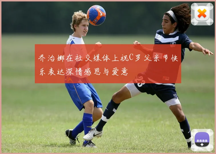 乔治娜在社交媒体上祝C罗父亲节快乐表达深情感恩与爱意