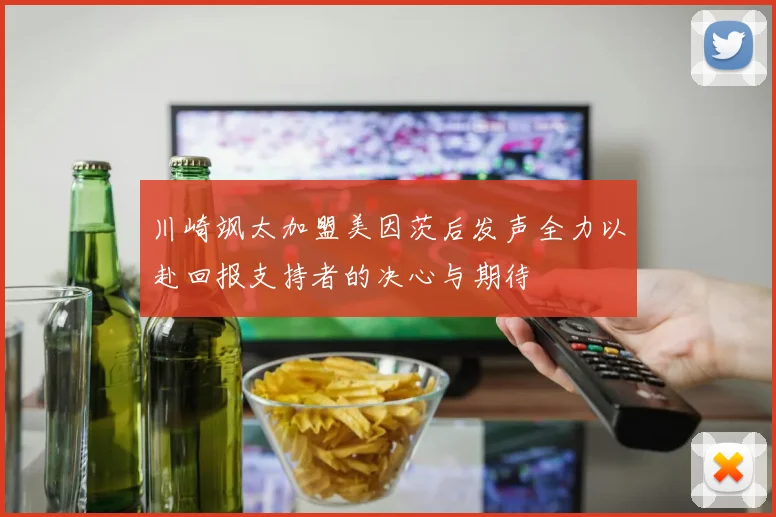 川崎飒太加盟美因茨后发声全力以赴回报支持者的决心与期待