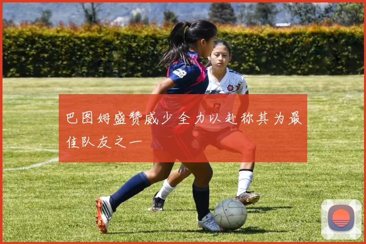 巴图姆盛赞威少全力以赴称其为最佳队友之一