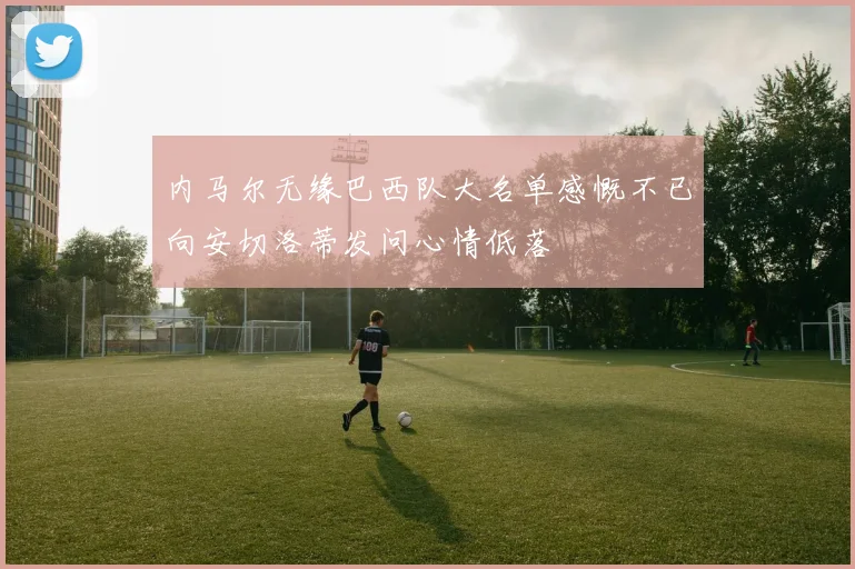 内马尔无缘巴西队大名单感慨不已向安切洛蒂发问心情低落