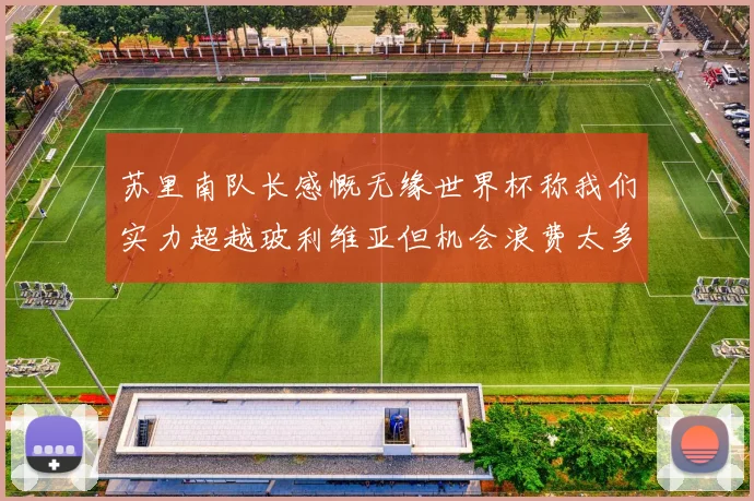 苏里南队长感慨无缘世界杯称我们实力超越玻利维亚但机会浪费太多