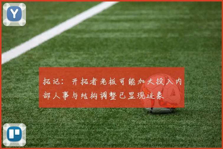 拓记：开拓者老板可能加大投入内部人事与结构调整已显现迹象