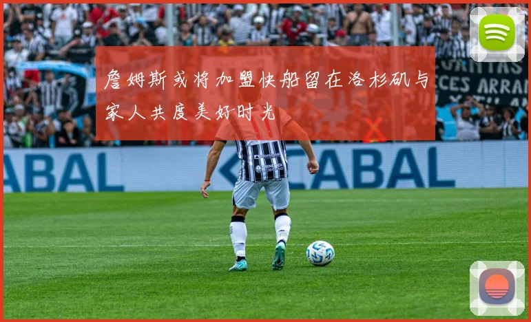 詹姆斯或将加盟快船留在洛杉矶与家人共度美好时光