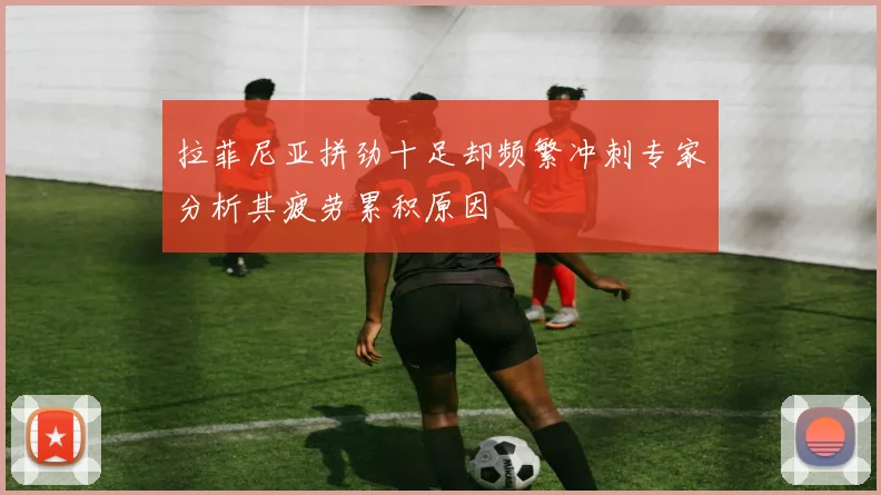 拉菲尼亚拼劲十足却频繁冲刺专家分析其疲劳累积原因
