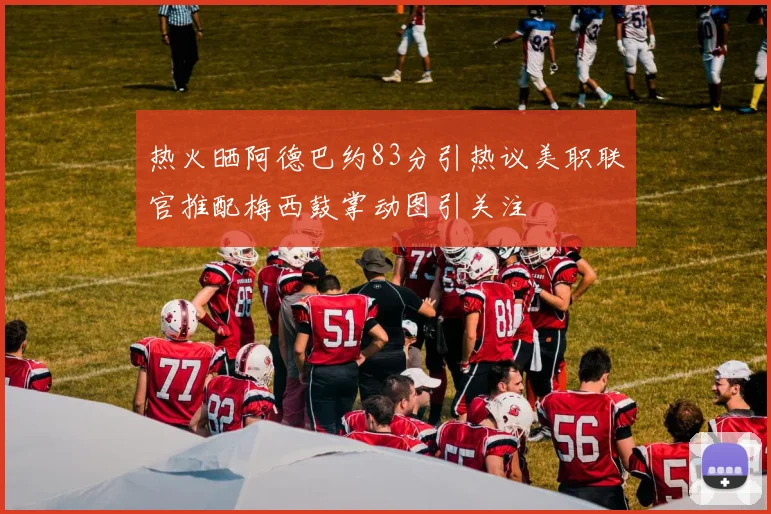 热火晒阿德巴约83分引热议美职联官推配梅西鼓掌动图引关注