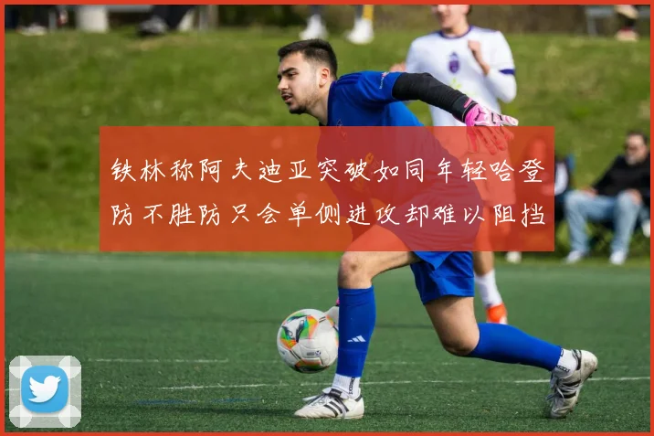 铁林称阿夫迪亚突破如同年轻哈登防不胜防只会单侧进攻却难以阻挡