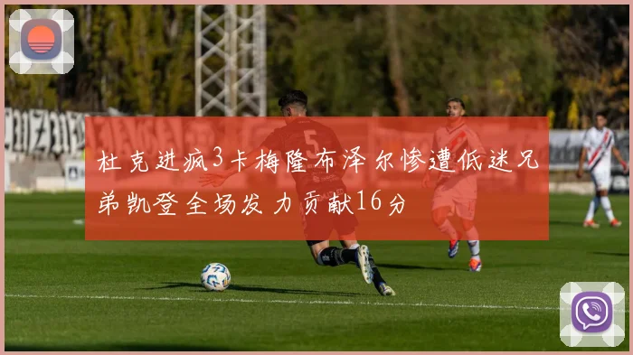 杜克进疯3卡梅隆布泽尔惨遭低迷兄弟凯登全场发力贡献16分