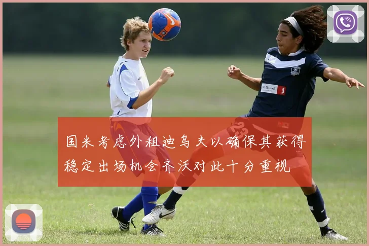 国米考虑外租迪乌夫以确保其获得稳定出场机会齐沃对此十分重视